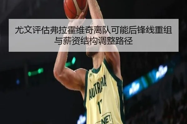 尤文评估弗拉霍维奇离队可能后锋线重组与薪资结构调整路径