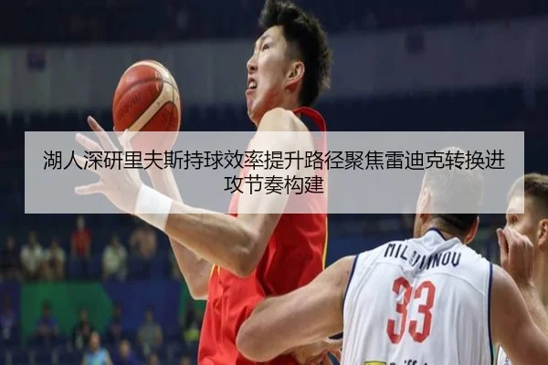 湖人深研里夫斯持球效率提升路径聚焦雷迪克转换进攻节奏构建