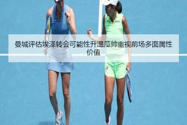曼城评估埃泽转会可能性升温瓜帅重视前场多面属性价值