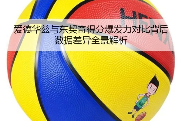 爱德华兹与东契奇得分爆发力对比背后数据差异全景解析